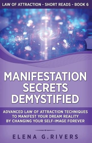 Manifestation Secrets Demystified: Advanced Law of Attraction Techniques to Manifest Your Dream Reality by Changing Your Self-Image Forever