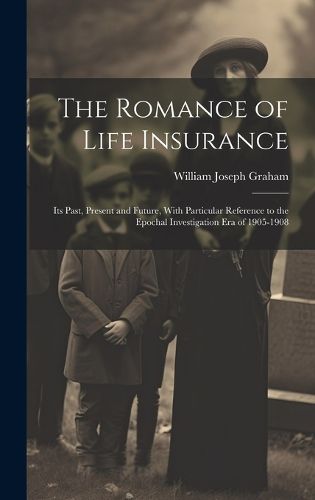 Cover image for The Romance of Life Insurance; its Past, Present and Future, With Particular Reference to the Epochal Investigation era of 1905-1908