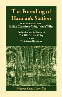 Cover image for The Founding of Harman's Station With An Account of the Indian Captivity of Mrs. Jennie Wiley: and the Exploration and Settlement of The Big Sandy Valley in the Virginias and Kentucky