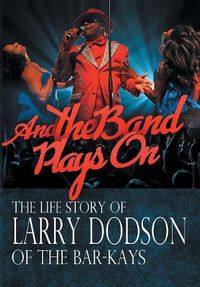 Cover image for And the Band Plays On: The Life Story of Larry Dodson of The Bar-Kays