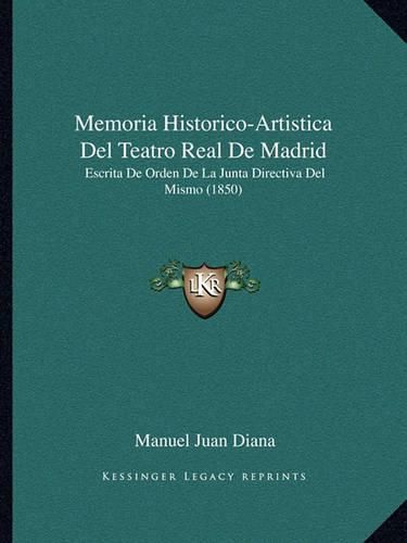 Cover image for Memoria Historico-Artistica del Teatro Real de Madrid: Escrita de Orden de La Junta Directiva del Mismo (1850)