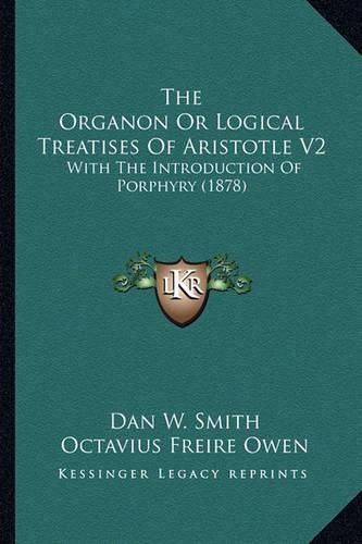 Cover image for The Organon or Logical Treatises of Aristotle V2: With the Introduction of Porphyry (1878)