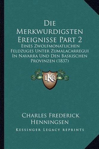 Die Merkwurdigsten Ereignisse Part 2: Eines Zwolfmonatlichen Feldzuges Unter Zumalacarregui in Navarra Und Den Baskischen Provinzen (1837)