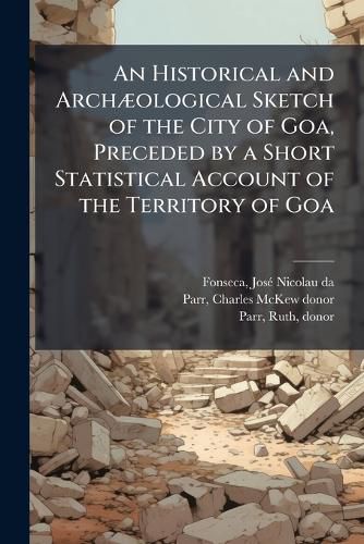 Cover image for An Historical and ArchA]ological Sketch of the City of Goa, Preceded by a Short Statistical Account of the Territory of Goa