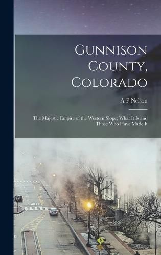 Cover image for Gunnison County, Colorado; the Majestic Empire of the Western Slope; What It is and Those who Have Made It