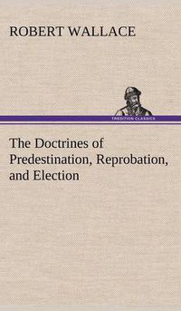 Cover image for The Doctrines of Predestination, Reprobation, and Election