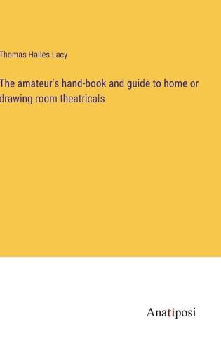 The amateur's hand-book and guide to home or drawing room theatricals