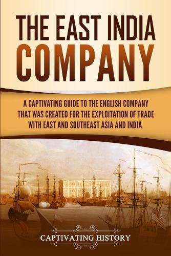 Cover image for The East India Company: A Captivating Guide to the English Company That Was Created for the Exploitation of Trade with East and Southeast Asia and India