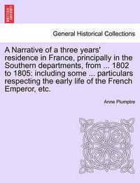 Cover image for A Narrative of a Three Years' Residence in France, Principally in the Southern Departments, from ... 1802 to 1805: Including Some ... Particulars Re