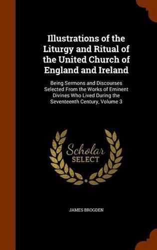 Cover image for Illustrations of the Liturgy and Ritual of the United Church of England and Ireland: Being Sermons and Discourses Selected from the Works of Eminent Divines Who Lived During the Seventeenth Century, Volume 3