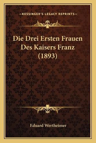 Cover image for Die Drei Ersten Frauen Des Kaisers Franz (1893)