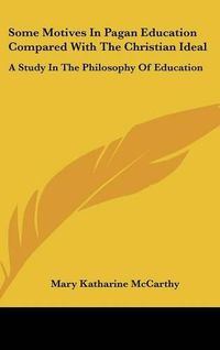 Cover image for Some Motives in Pagan Education Compared with the Christian Ideal: A Study in the Philosophy of Education