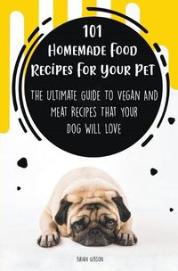 Cover image for 101 Homemade Food Recipes For Your Pet The Ultimate Guide To Vegan And Meat Recipes That Your Dog Will Love