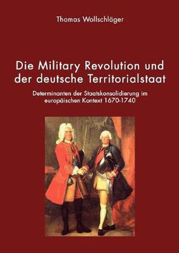 Die Military Revolution und der deutsche Territorialstaat: Determinanten der Staatskonsolidierung im europaischen Kontext 1670 - 1740