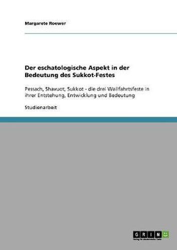 Cover image for Der eschatologische Aspekt in der Bedeutung des Sukkot-Festes: Pessach, Shavuot, Sukkot - die drei Wallfahrtsfeste in ihrer Entstehung, Entwicklung und Bedeutung