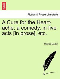 Cover image for A Cure for the Heart-Ache; A Comedy, in Five Acts [In Prose], Etc.