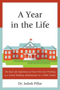 Cover image for A Year in the Life: The Real Life Experiences of Your First Year Working as a School Building Administrator in a Public School