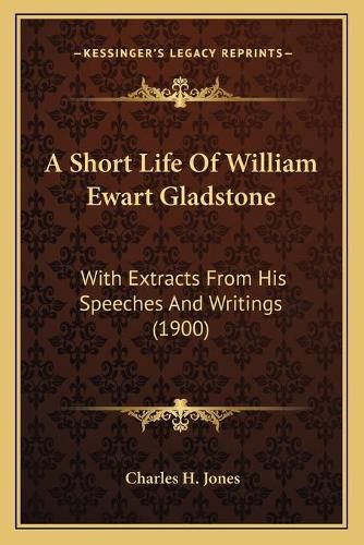 A Short Life of William Ewart Gladstone: With Extracts from His Speeches and Writings (1900)