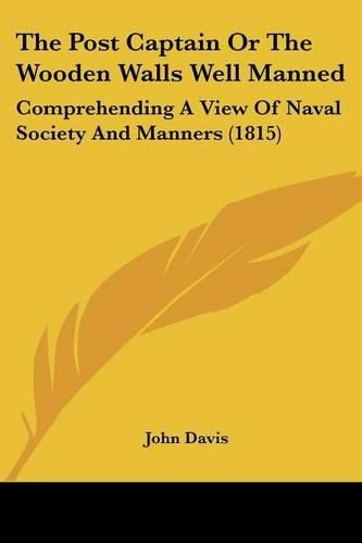 Cover image for The Post Captain Or The Wooden Walls Well Manned: Comprehending A View Of Naval Society And Manners (1815)