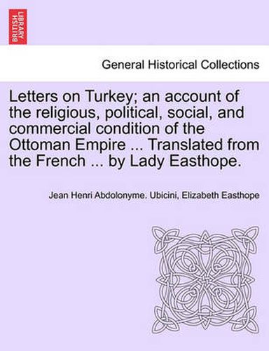 Cover image for Letters on Turkey; An Account of the Religious, Political, Social, and Commercial Condition of the Ottoman Empire ... Translated from the French ... by Lady Easthope.Part I.