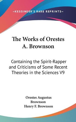 Cover image for The Works Of Orestes A. Brownson: Containing The Spirit-Rapper And Criticisms Of Some Recent Theories In The Sciences V9