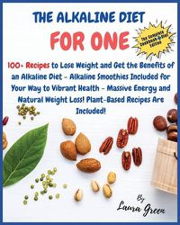 Cover image for The Alkaline Diet Cookbook for One: 100+ Recipes to Lose Weight and Get the Benefits of an Alkaline Diet - Alkaline Smoothies Included for Your Way to Vibrant Health - Massive Energy and Natural Weight Loss! Plant-Based Recipes Are Included!