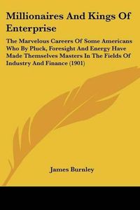 Cover image for Millionaires and Kings of Enterprise: The Marvelous Careers of Some Americans Who by Pluck, Foresight and Energy Have Made Themselves Masters in the Fields of Industry and Finance (1901)