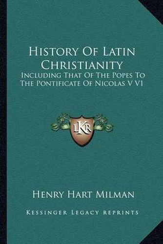 History of Latin Christianity: Including That of the Popes to the Pontificate of Nicolas V V1