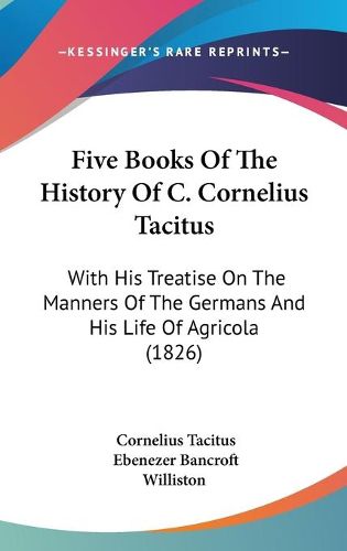 Cover image for Five Books Of The History Of C. Cornelius Tacitus: With His Treatise On The Manners Of The Germans And His Life Of Agricola (1826)