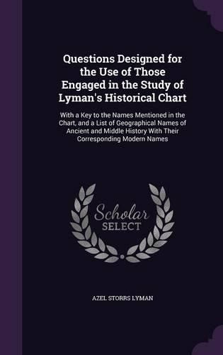 Cover image for Questions Designed for the Use of Those Engaged in the Study of Lyman's Historical Chart: With a Key to the Names Mentioned in the Chart, and a List of Geographical Names of Ancient and Middle History with Their Corresponding Modern Names