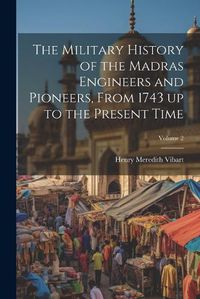 Cover image for The Military History of the Madras Engineers and Pioneers, From 1743 up to the Present Time; Volume 2