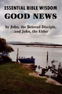 Cover image for Essential Bible Wisdom: GOOD NEWS by John, the Beloved Disciple, and John, the Elder