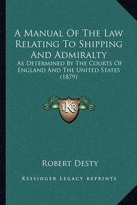 Cover image for A Manual of the Law Relating to Shipping and Admiralty: As Determined by the Courts of England and the United States (1879)