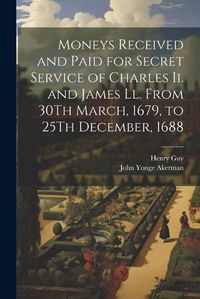 Cover image for Moneys Received and Paid for Secret Service of Charles Ii. and James Ll. From 30Th March, 1679, to 25Th December, 1688