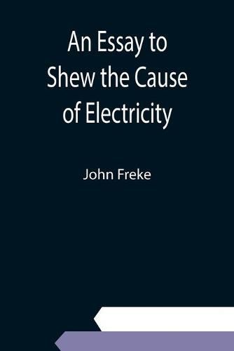 Cover image for An Essay to Shew the Cause of Electricity; and Why Some Things are Non-Electricable. In Which Is Also Consider'd Its Influence in the Blasts on Human Bodies, in the Blights on Trees, in the Damps in Mines; And as It May Affect the Sensitive Plant, &c.