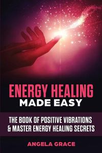 Cover image for Energy Healing Made Easy: The Book of Positive Vibrations & Master Energy Healing Secrets