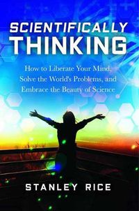 Cover image for Scientifically Thinking: How to Liberate Your Mind, Solve the World's Problems, and Embrace the Beauty of Science