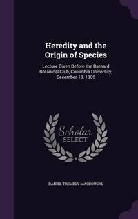 Cover image for Heredity and the Origin of Species: Lecture Given Before the Barnard Botanical Club, Columbia University, December 18, 1905