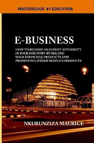 Cover image for E-BUSINESS: How To Become An Expert Authority In Your Industry By Selling Your Services & Products And Promoting Other People's Products