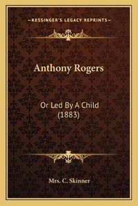 Cover image for Anthony Rogers: Or Led by a Child (1883)