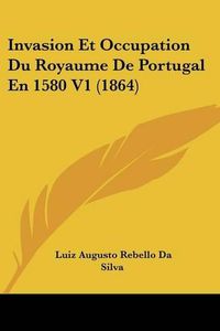 Cover image for Invasion Et Occupation Du Royaume de Portugal En 1580 V1 (1864)