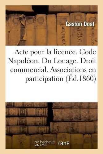 Cover image for Acte Pour La Licence. Code Napoleon. Du Louage. Droit Commercial. Des Associations En Participation: Droit Administratif. Contributions Directs. Faculte de Droit de Toulouse