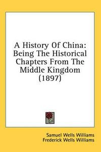 Cover image for A History of China: Being the Historical Chapters from the Middle Kingdom (1897)