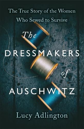 The Dressmakers of Auschwitz: The True Story of the Women Who Sewed to Survive