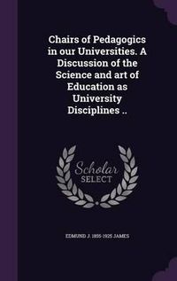 Cover image for Chairs of Pedagogics in Our Universities. a Discussion of the Science and Art of Education as University Disciplines ..