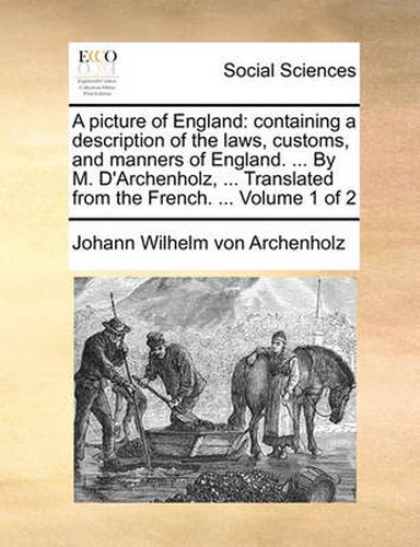 Cover image for A Picture of England: Containing a Description of the Laws, Customs, and Manners of England. ... by M. D'Archenholz, ... Translated from the French. ... Volume 1 of 2