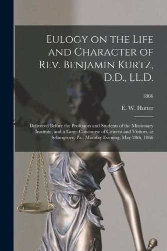 Cover image for Eulogy on the Life and Character of Rev. Benjamin Kurtz, D.D., LL.D.: Delivered Before the Professors and Students of the Missionary Institute, and a Large Concourse of Citizens and Visitors, at Selinsgrove, Pa., Monday Evening, May 28th, 1866; 1866