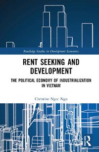 Cover image for Rent Seeking and Development: The Political Economy of Industrialization in Vietnam