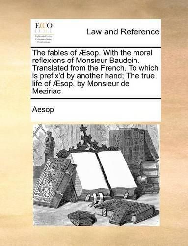 Cover image for The Fables of Aesop. with the Moral Reflexions of Monsieur Baudoin. Translated from the French. to Which Is Prefix'd by Another Hand; The True Life of Aesop, by Monsieur de Meziriac