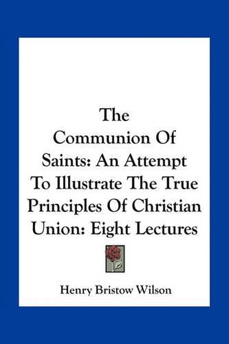 The Communion of Saints: An Attempt to Illustrate the True Principles of Christian Union: Eight Lectures